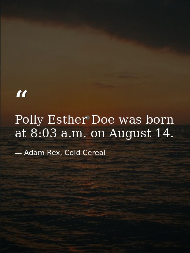 Polly Esther Doe was born at 8:03 a.m. on August 14. — Adam Rex, Cold Cereal