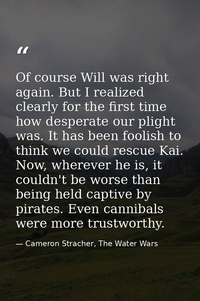 Of course Will was right again. But I realized clearly for the first time how desperate our plight was. It has been fool — Cameron Stracher, The Water Wars