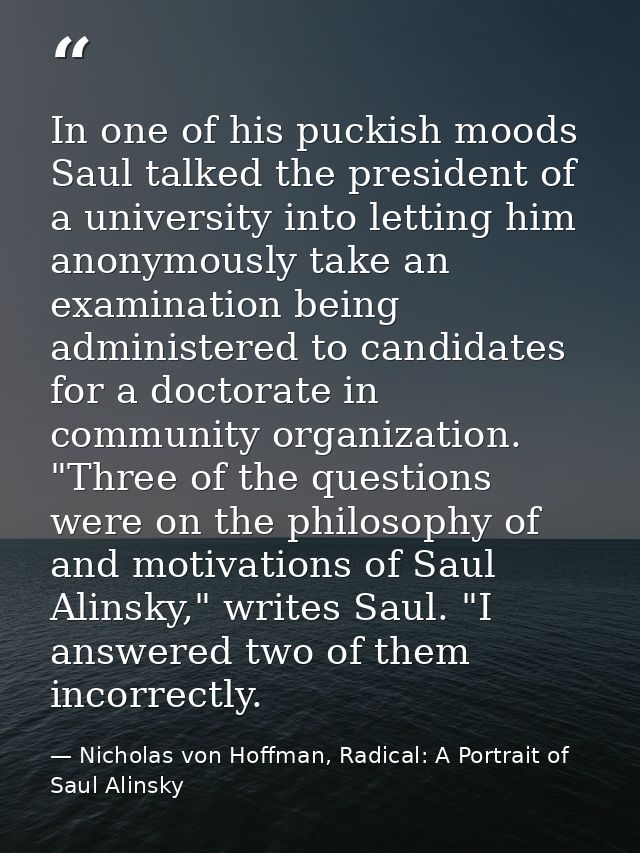 In one of his puckish moods Saul talked the president of a university into letting him anonymously take an examination b — Nicholas von Hoffman, Radical: A Portrait of Saul Alinsky