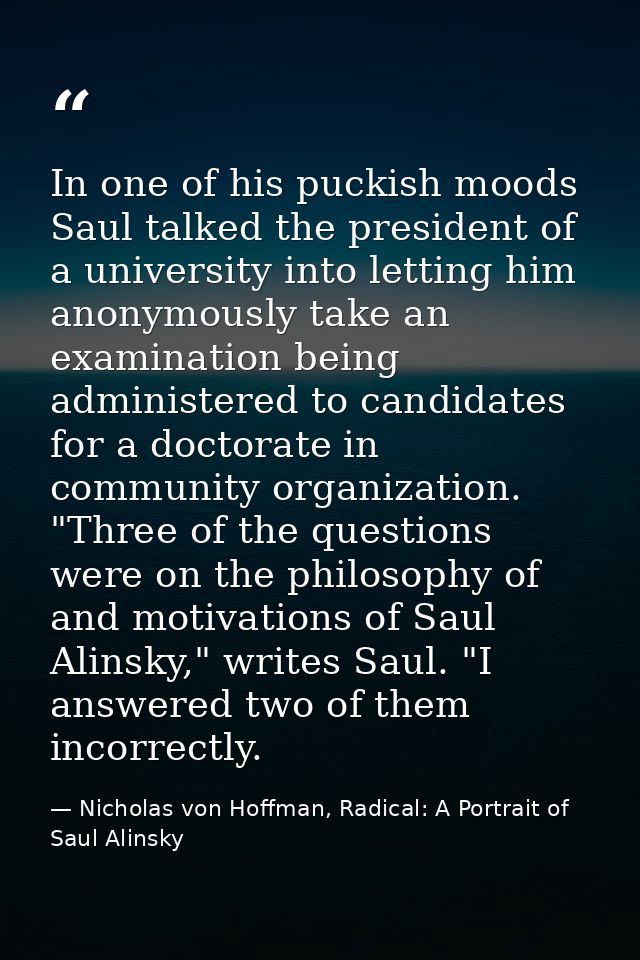 In one of his puckish moods Saul talked the president of a university into letting him anonymously take an examination b — Nicholas von Hoffman, Radical: A Portrait of Saul Alinsky