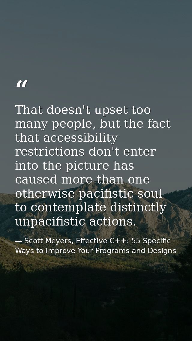That doesn't upset too many people, but the fact that accessibility restrictions don't enter into the picture has caused — Scott Meyers, Effective C++: 55 Specific Ways to Improve Your Programs and Designs