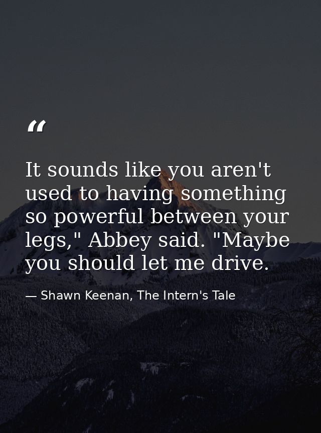 It sounds like you aren't used to having something so powerful between your legs," Abbey said. "Maybe you should let me  — Shawn Keenan, The Intern's Tale