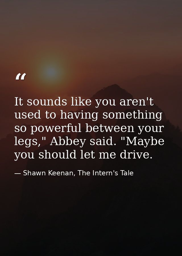 It sounds like you aren't used to having something so powerful between your legs," Abbey said. "Maybe you should let me  — Shawn Keenan, The Intern's Tale
