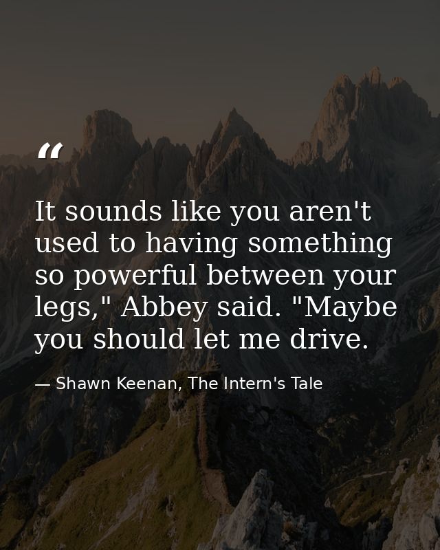 It sounds like you aren't used to having something so powerful between your legs," Abbey said. "Maybe you should let me  — Shawn Keenan, The Intern's Tale
