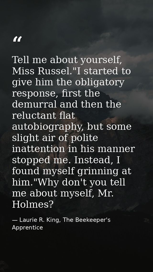 Tell me about yourself, Miss Russel."I started to give him the obligatory response, first the demurral and then the relu — Laurie R. King, The Beekeeper's Apprentice