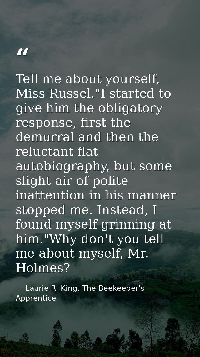 Tell me about yourself, Miss Russel."I started to give him the obligatory response, first the demurral and then the relu — Laurie R. King, The Beekeeper's Apprentice