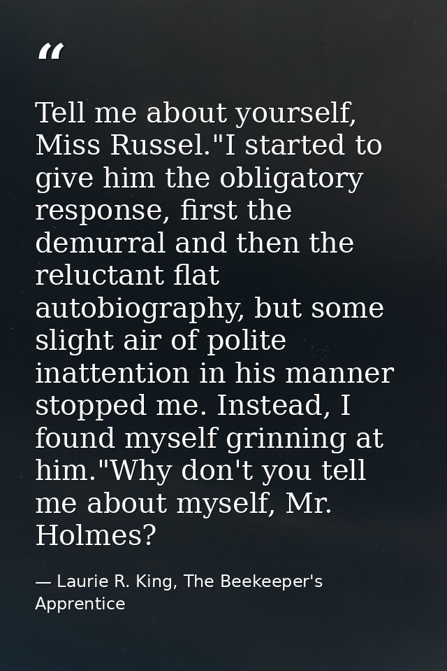 Tell me about yourself, Miss Russel."I started to give him the obligatory response, first the demurral and then the relu — Laurie R. King, The Beekeeper's Apprentice