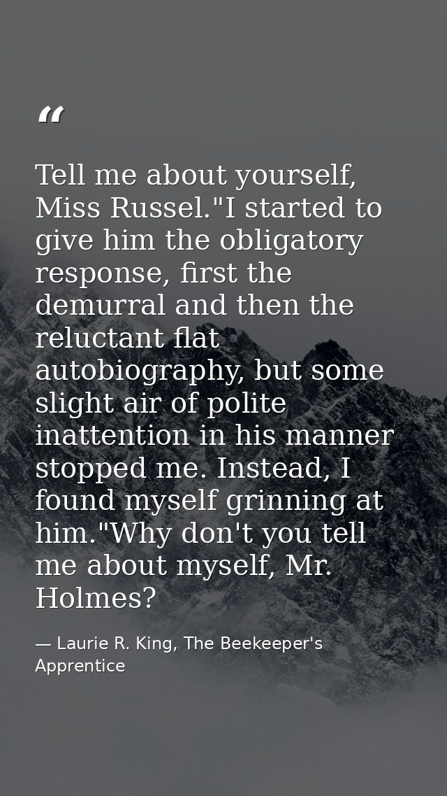 Tell me about yourself, Miss Russel."I started to give him the obligatory response, first the demurral and then the relu — Laurie R. King, The Beekeeper's Apprentice