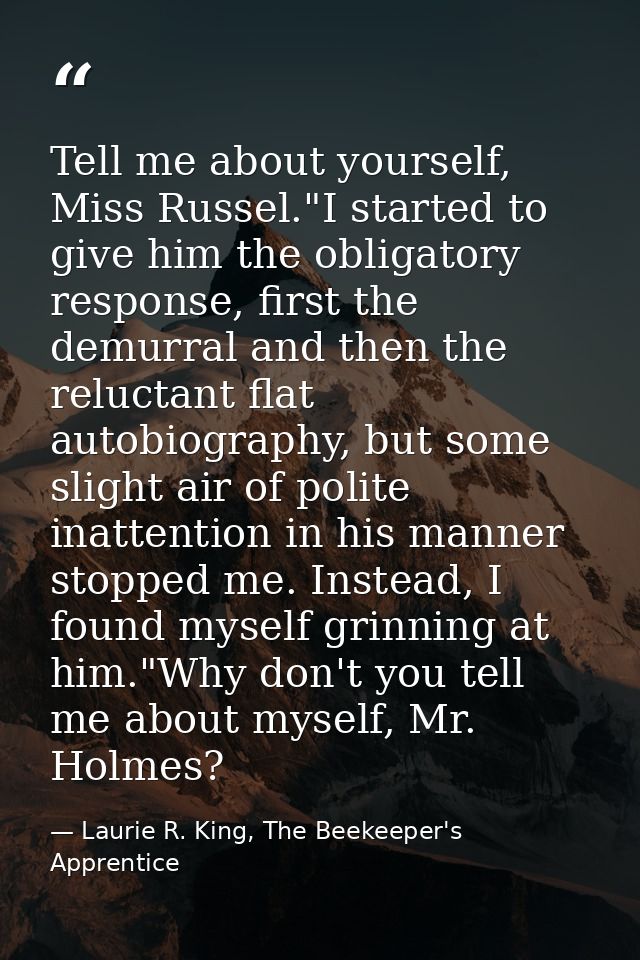 Tell me about yourself, Miss Russel."I started to give him the obligatory response, first the demurral and then the relu — Laurie R. King, The Beekeeper's Apprentice