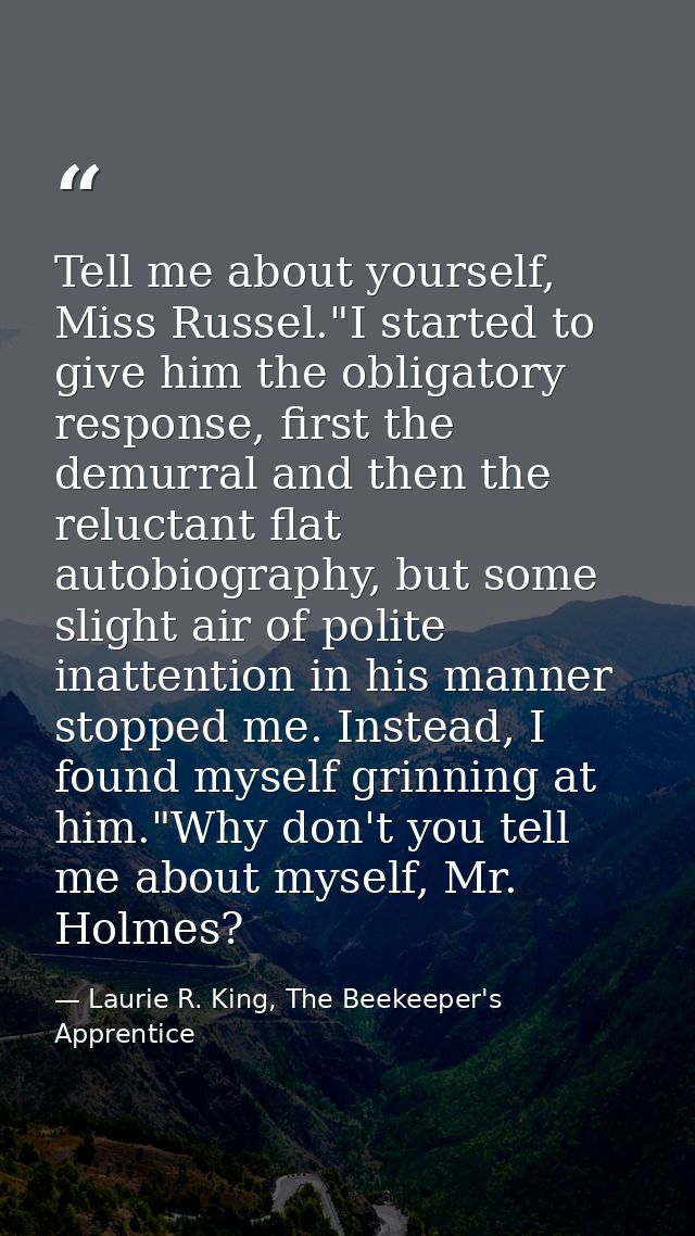 Tell me about yourself, Miss Russel."I started to give him the obligatory response, first the demurral and then the relu — Laurie R. King, The Beekeeper's Apprentice