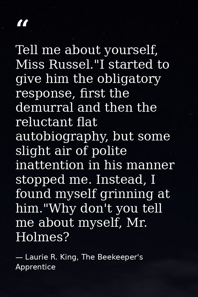 Tell me about yourself, Miss Russel."I started to give him the obligatory response, first the demurral and then the relu — Laurie R. King, The Beekeeper's Apprentice