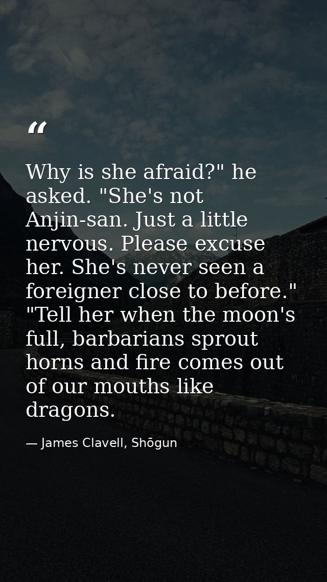 Why is she afraid?" he asked. "She's not Anjin-san. Just a little nervous. Please excuse her. She's never seen a foreign — James Clavell, Shōgun
