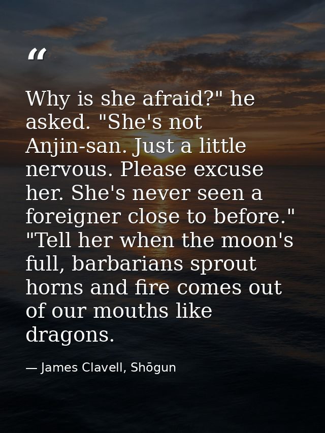 Why is she afraid?" he asked. "She's not Anjin-san. Just a little nervous. Please excuse her. She's never seen a foreign — James Clavell, Shōgun