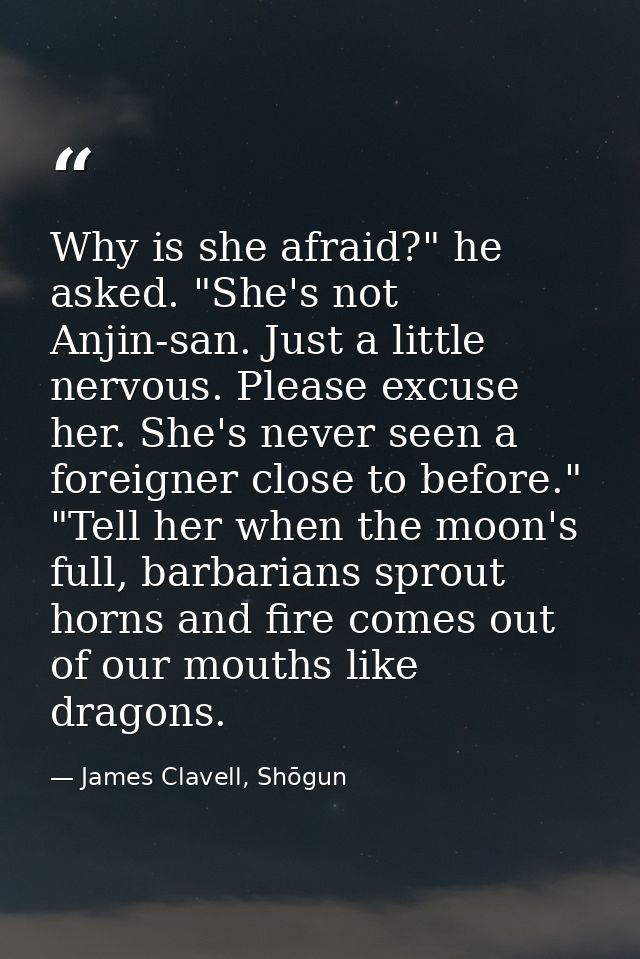 Why is she afraid?" he asked. "She's not Anjin-san. Just a little nervous. Please excuse her. She's never seen a foreign — James Clavell, Shōgun