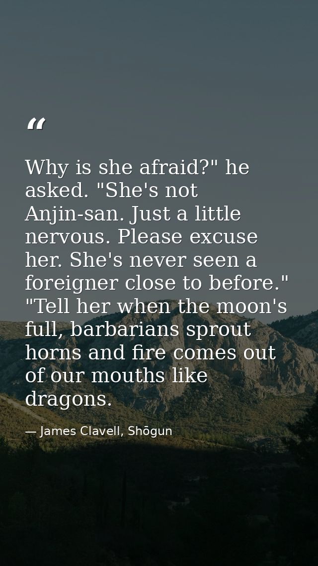 Why is she afraid?" he asked. "She's not Anjin-san. Just a little nervous. Please excuse her. She's never seen a foreign — James Clavell, Shōgun
