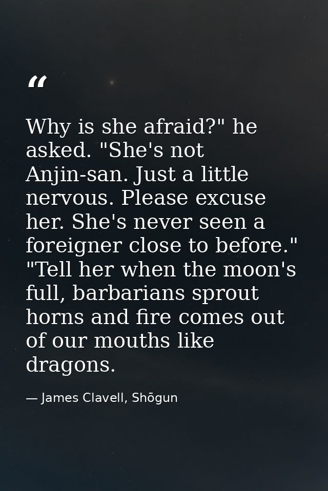 Why is she afraid?" he asked. "She's not Anjin-san. Just a little nervous. Please excuse her. She's never seen a foreign — James Clavell, Shōgun