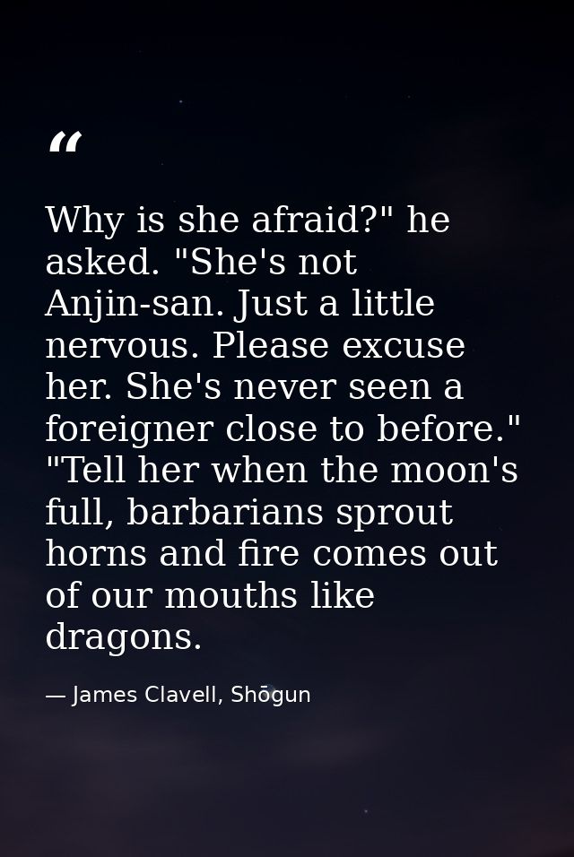 Why is she afraid?" he asked. "She's not Anjin-san. Just a little nervous. Please excuse her. She's never seen a foreign — James Clavell, Shōgun