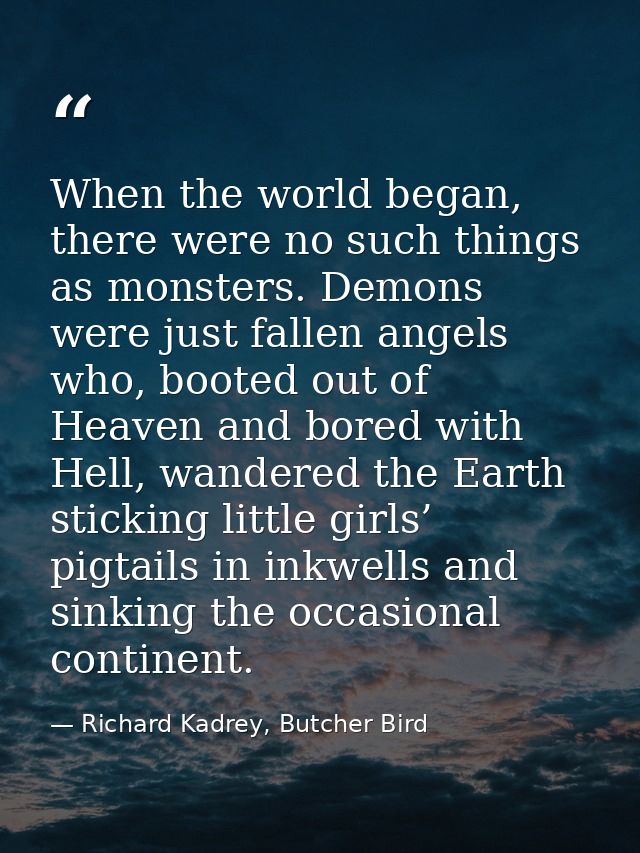 When the world began, there were no such things as monsters. Demons were just fallen angels who, booted out of Heaven an — Richard Kadrey, Butcher Bird