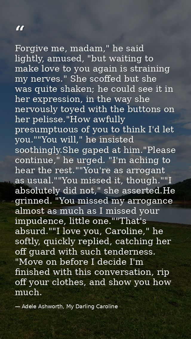 Forgive me, madam," he said lightly, amused, "but waiting to make love to you again is straining my nerves." She scoffed — Adele Ashworth, My Darling Caroline