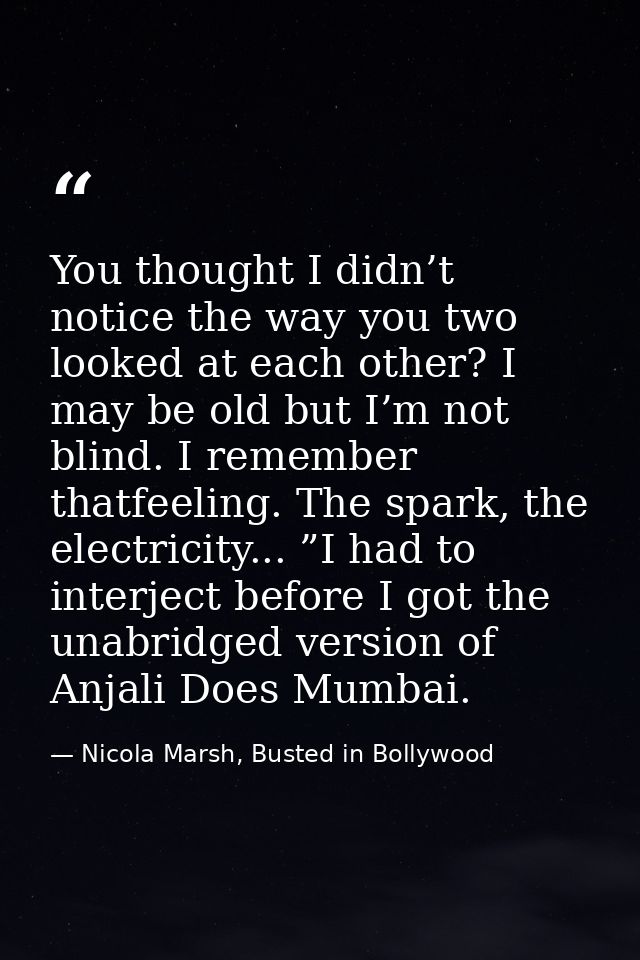 You thought I didn’t notice the way you two looked at each other? I may be old but I’m not blind. I remember thatfeeling — Nicola Marsh, Busted in Bollywood