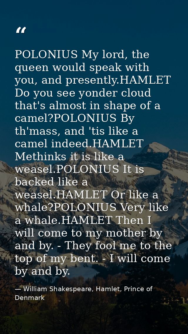 POLONIUS My lord, the queen would speak with you, and presently.HAMLET Do you see yonder cloud that's almost in shape of — William Shakespeare, Hamlet, Prince of Denmark