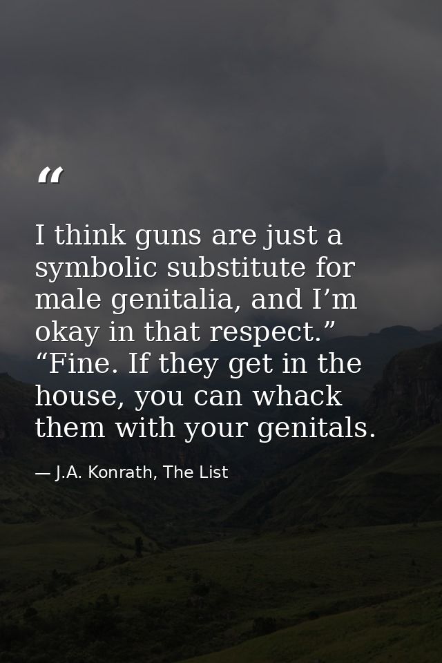 I think guns are just a symbolic substitute for male genitalia, and I’m okay in that respect.” “Fine. If they get in the — J.A. Konrath, The List