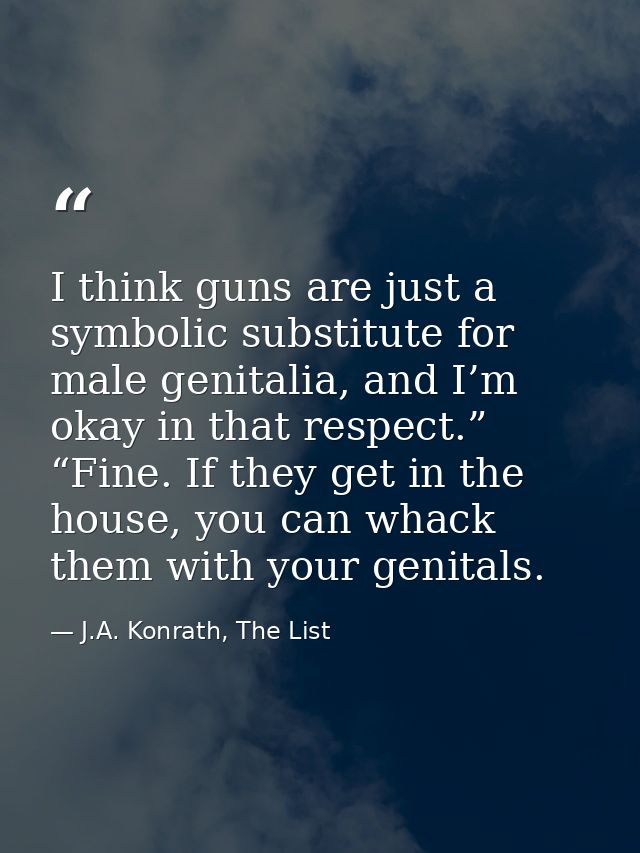 I think guns are just a symbolic substitute for male genitalia, and I’m okay in that respect.” “Fine. If they get in the — J.A. Konrath, The List