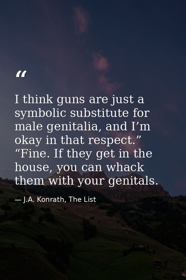 I think guns are just a symbolic substitute for male genitalia, and I’m okay in that respect.” “Fine. If they get in the — J.A. Konrath, The List