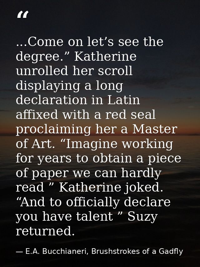 ...Come on let’s see the degree.” Katherine unrolled her scroll displaying a long declaration in Latin affixed with a re — E.A. Bucchianeri, Brushstrokes of a Gadfly