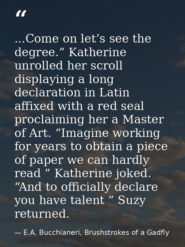 ...Come on let’s see the degree.” Katherine unrolled her scroll displaying a long declaration in Latin affixed with a re — E.A. Bucchianeri, Brushstrokes of a Gadfly