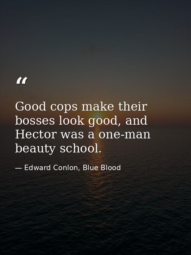 Good cops make their bosses look good, and Hector was a one-man beauty school. — Edward Conlon, Blue Blood