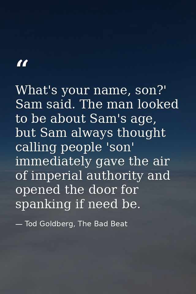 What's your name, son?' Sam said. The man looked to be about Sam's age, but Sam always thought calling people 'son' imme — Tod Goldberg, The Bad Beat
