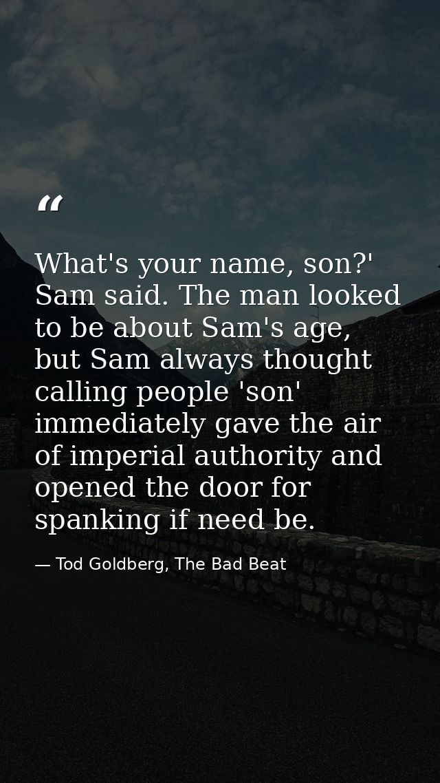 What's your name, son?' Sam said. The man looked to be about Sam's age, but Sam always thought calling people 'son' imme — Tod Goldberg, The Bad Beat
