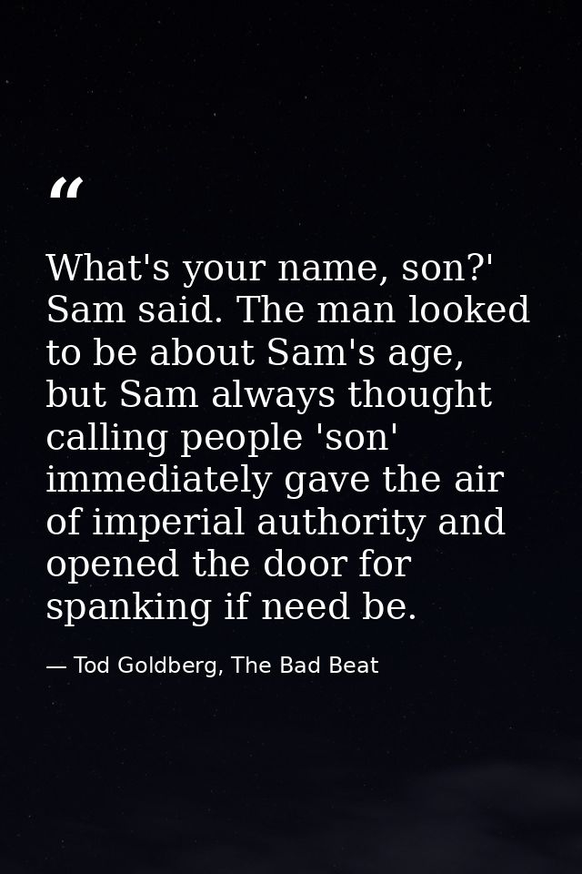 What's your name, son?' Sam said. The man looked to be about Sam's age, but Sam always thought calling people 'son' imme — Tod Goldberg, The Bad Beat