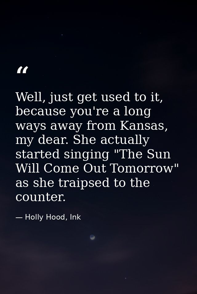 Well, just get used to it, because you're a long ways away from Kansas, my dear. She actually started singing "The Sun W — Holly Hood, Ink