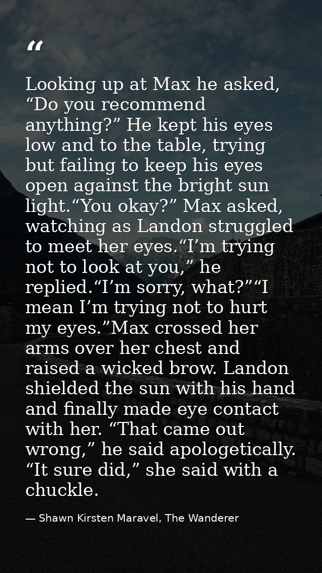 Looking up at Max he asked, “Do you recommend anything?” He kept his eyes low and to the table, trying but failing to ke — Shawn Kirsten Maravel, The Wanderer