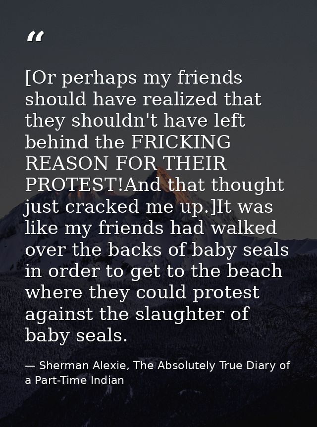 [Or perhaps my friends should have realized that they shouldn't have left behind the FRICKING REASON FOR THEIR PROTEST!A — Sherman Alexie, The Absolutely True Diary of a Part-Time Indian