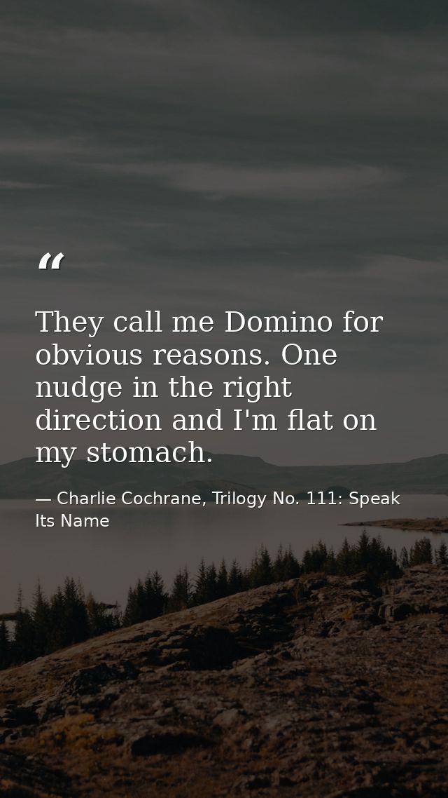 They call me Domino for obvious reasons. One nudge in the right direction and I'm flat on my stomach. — Charlie Cochrane, Trilogy No. 111: Speak Its Name