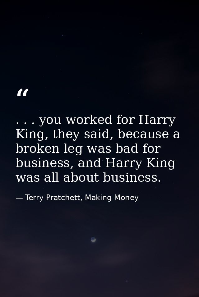 . . . you worked for Harry King, they said, because a broken leg was bad for business, and Harry King was all about busi — Terry Pratchett, Making Money