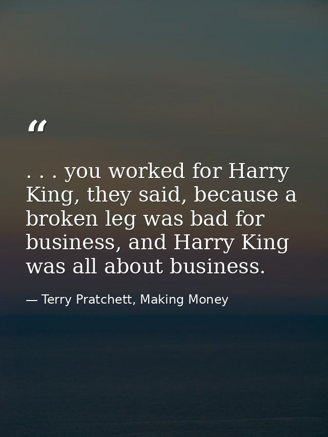 . . . you worked for Harry King, they said, because a broken leg was bad for business, and Harry King was all about busi — Terry Pratchett, Making Money