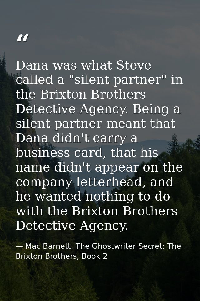 Dana was what Steve called a "silent partner" in the Brixton Brothers Detective Agency. Being a silent partner meant tha — Mac Barnett, The Ghostwriter Secret: The Brixton Brothers, Book 2
