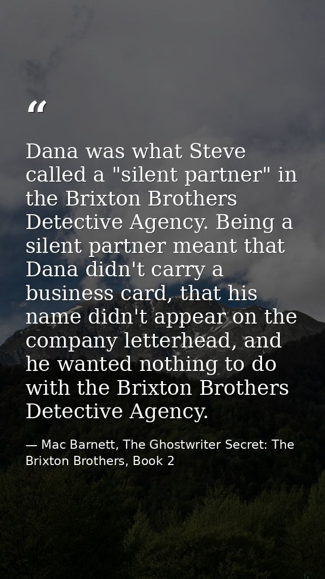 Dana was what Steve called a "silent partner" in the Brixton Brothers Detective Agency. Being a silent partner meant tha — Mac Barnett, The Ghostwriter Secret: The Brixton Brothers, Book 2
