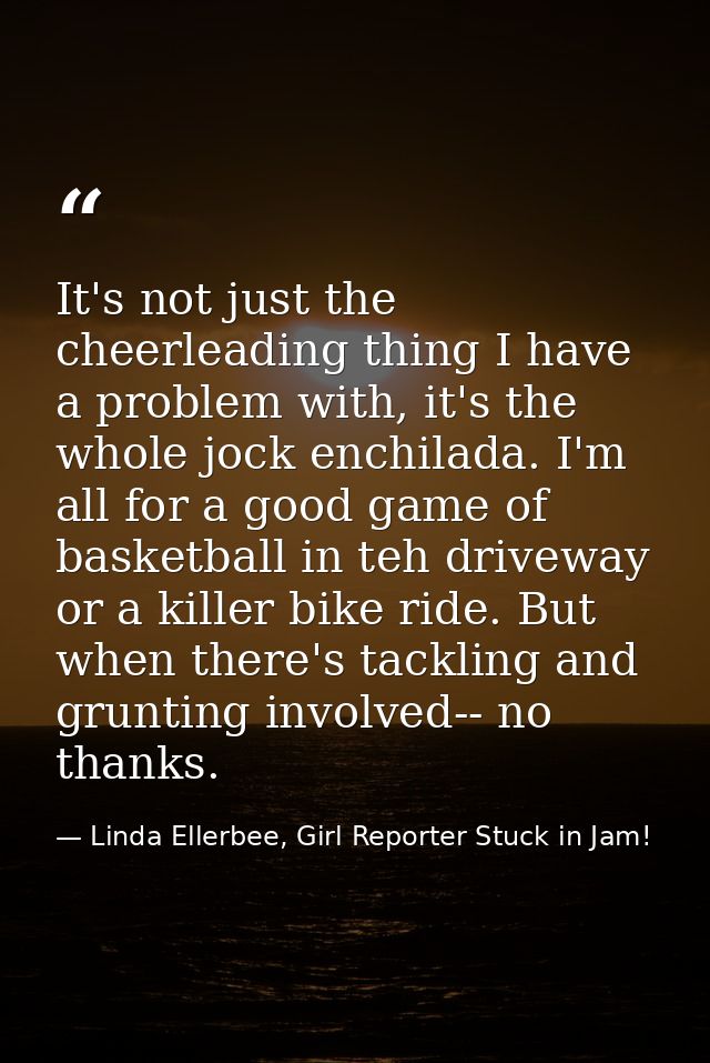 It's not just the cheerleading thing I have a problem with, it's the whole jock enchilada. I'm all for a good game of ba — Linda Ellerbee, Girl Reporter Stuck in Jam!