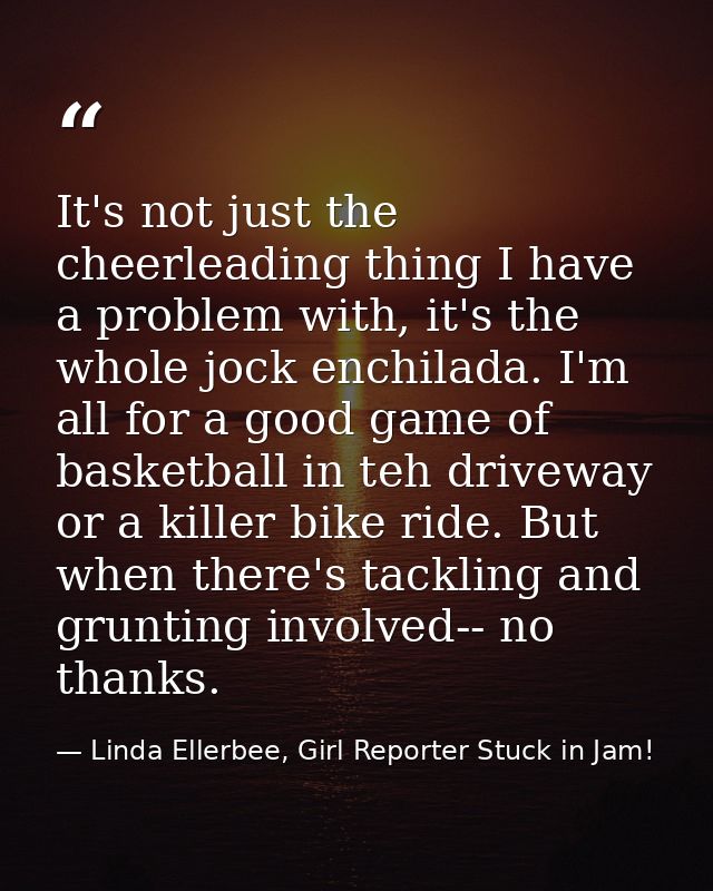 It's not just the cheerleading thing I have a problem with, it's the whole jock enchilada. I'm all for a good game of ba — Linda Ellerbee, Girl Reporter Stuck in Jam!