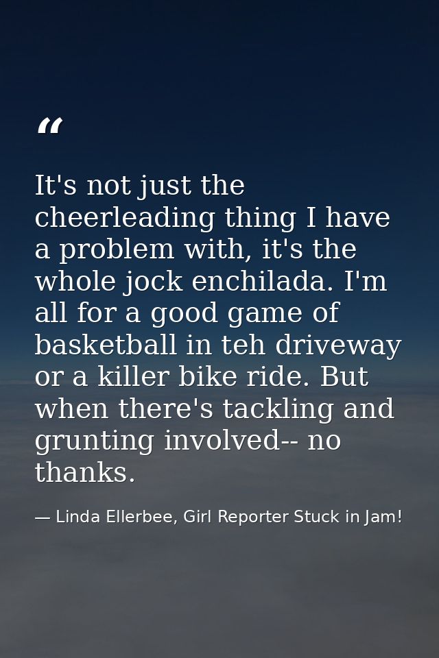 It's not just the cheerleading thing I have a problem with, it's the whole jock enchilada. I'm all for a good game of ba — Linda Ellerbee, Girl Reporter Stuck in Jam!