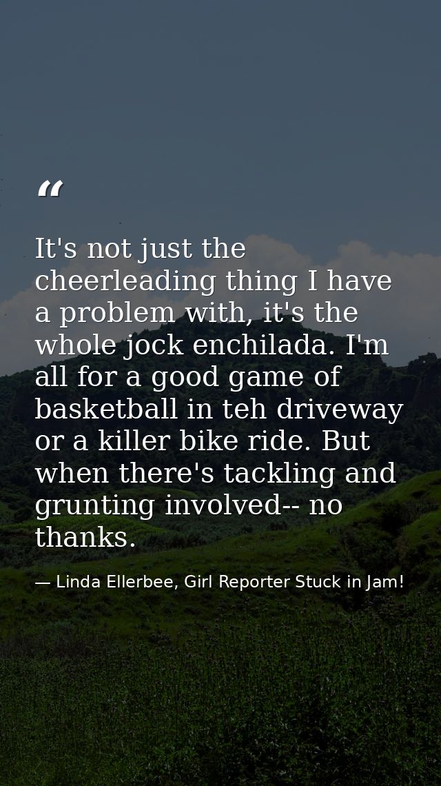 It's not just the cheerleading thing I have a problem with, it's the whole jock enchilada. I'm all for a good game of ba — Linda Ellerbee, Girl Reporter Stuck in Jam!