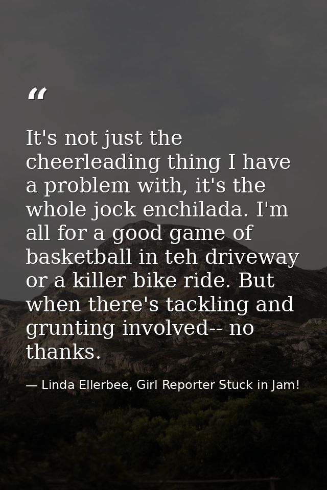 It's not just the cheerleading thing I have a problem with, it's the whole jock enchilada. I'm all for a good game of ba — Linda Ellerbee, Girl Reporter Stuck in Jam!