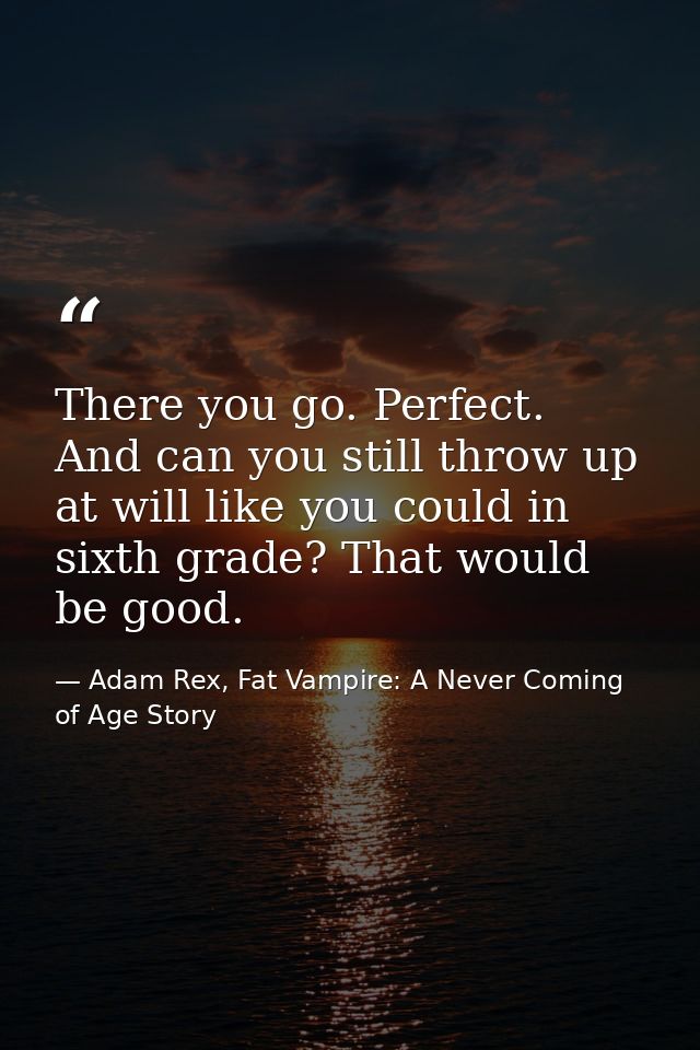 There you go. Perfect. And can you still throw up at will like you could in sixth grade? That would be good. — Adam Rex, Fat Vampire: A Never Coming of Age Story