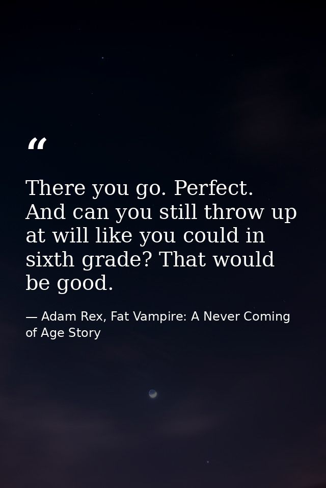 There you go. Perfect. And can you still throw up at will like you could in sixth grade? That would be good. — Adam Rex, Fat Vampire: A Never Coming of Age Story