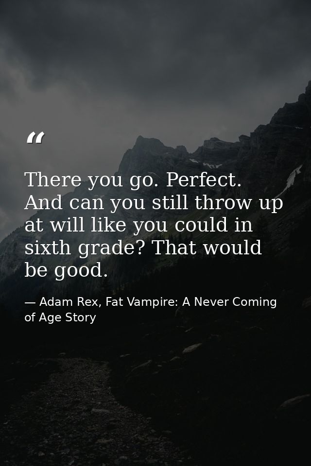 There you go. Perfect. And can you still throw up at will like you could in sixth grade? That would be good. — Adam Rex, Fat Vampire: A Never Coming of Age Story